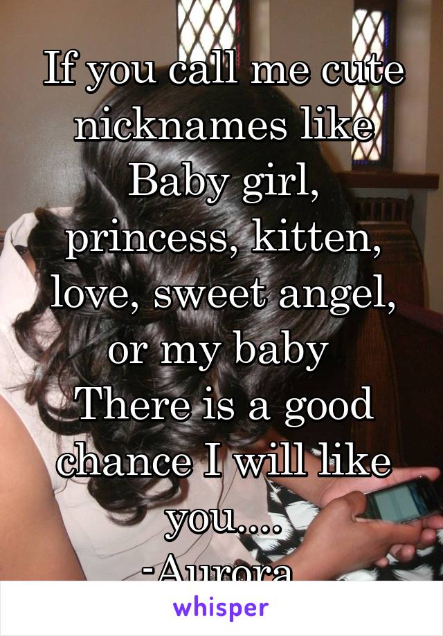 If you call me cute nicknames like
Baby girl, princess, kitten, love, sweet angel, or my baby 
There is a good chance I will like you....
-Aurora 