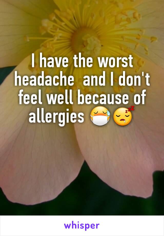 I have the worst headache  and I don't feel well because of allergies 😷😴