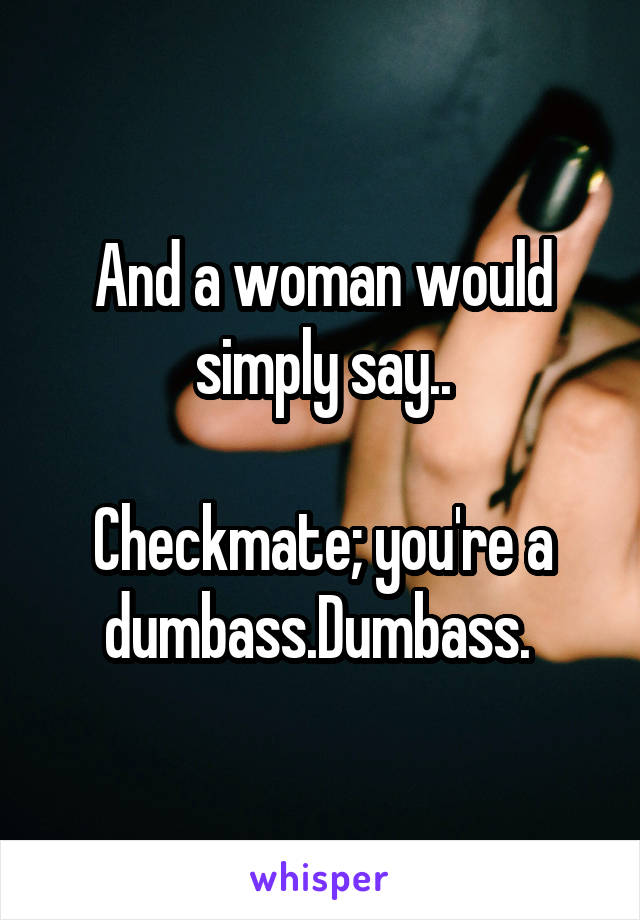 And a woman would simply say..

Checkmate; you're a dumbass.Dumbass. 