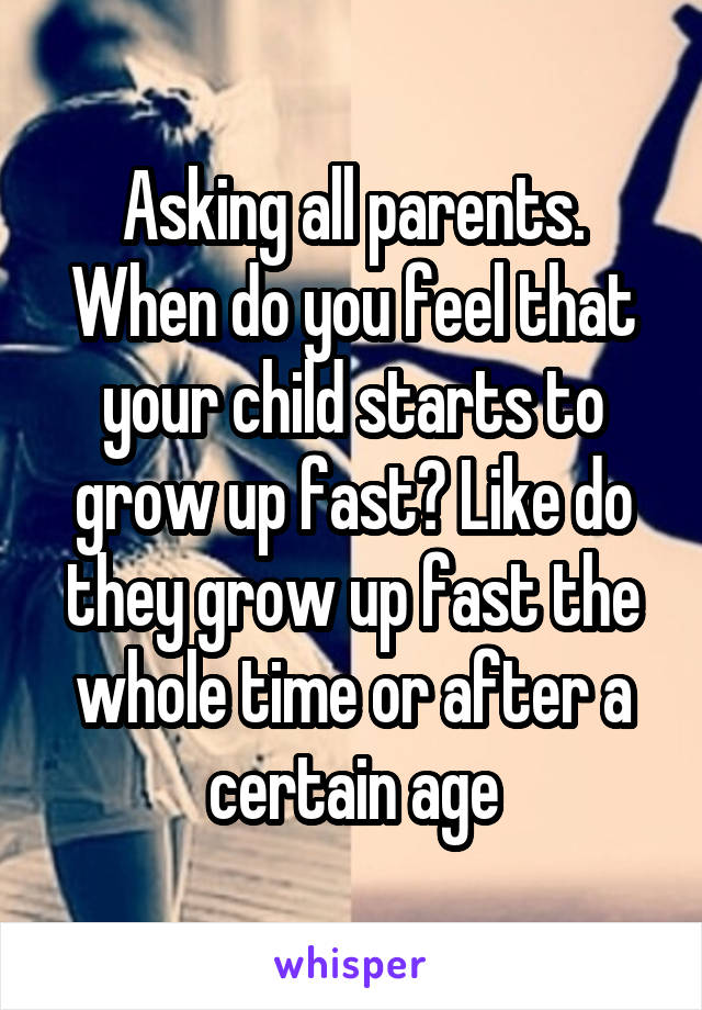 Asking all parents. When do you feel that your child starts to grow up fast? Like do they grow up fast the whole time or after a certain age