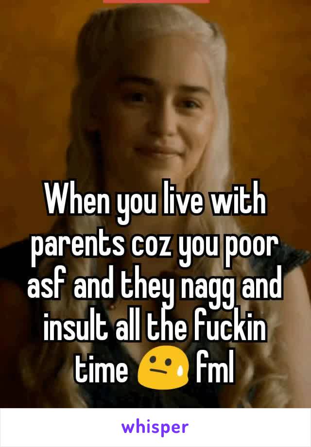 When you live with parents coz you poor asf and they nagg and insult all the fuckin time 😓 fml