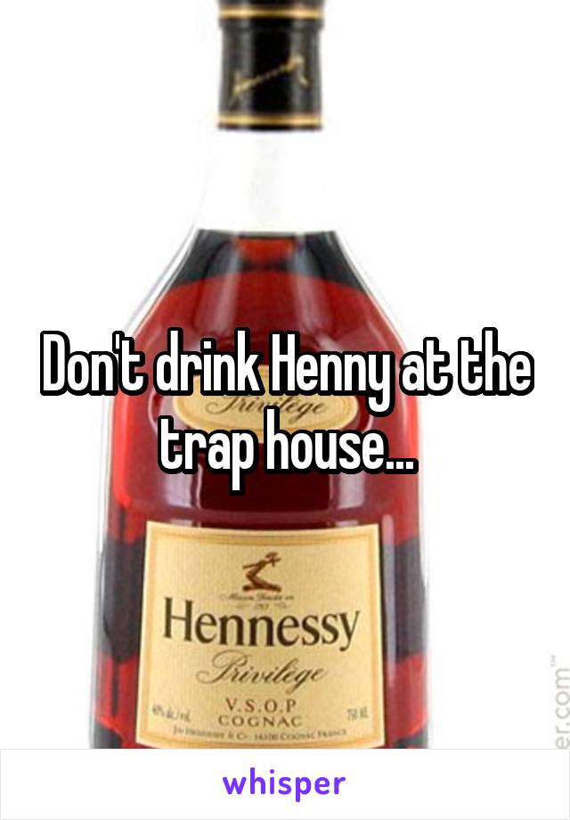 Don't drink Henny at the trap house...