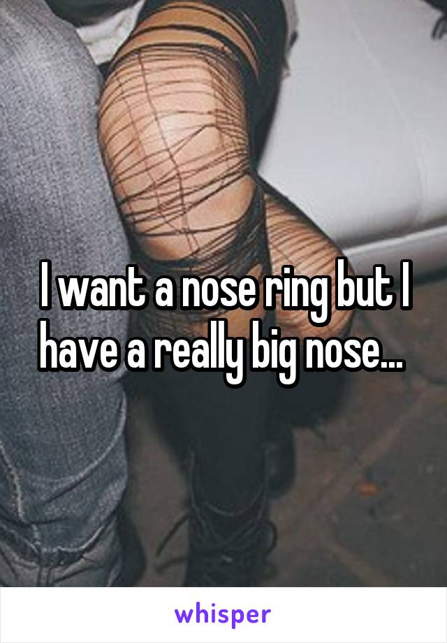 I want a nose ring but I have a really big nose... 