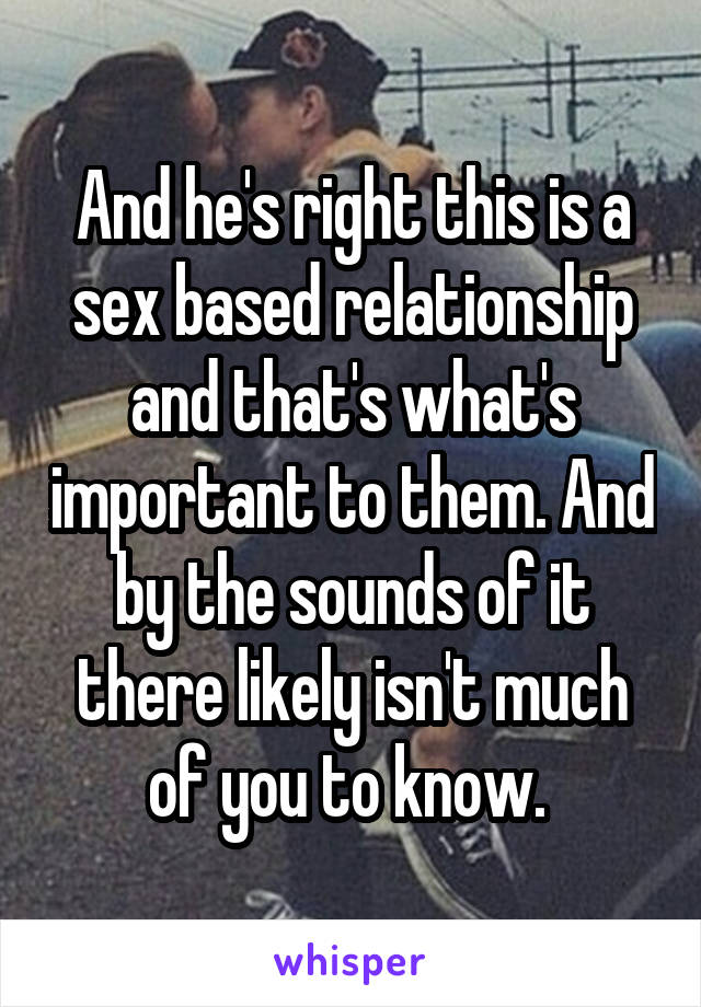 And he's right this is a sex based relationship and that's what's important to them. And by the sounds of it there likely isn't much of you to know. 