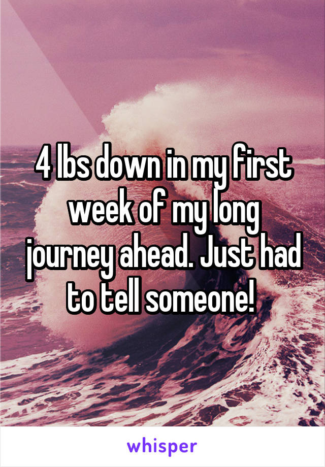 4 lbs down in my first week of my long journey ahead. Just had to tell someone! 