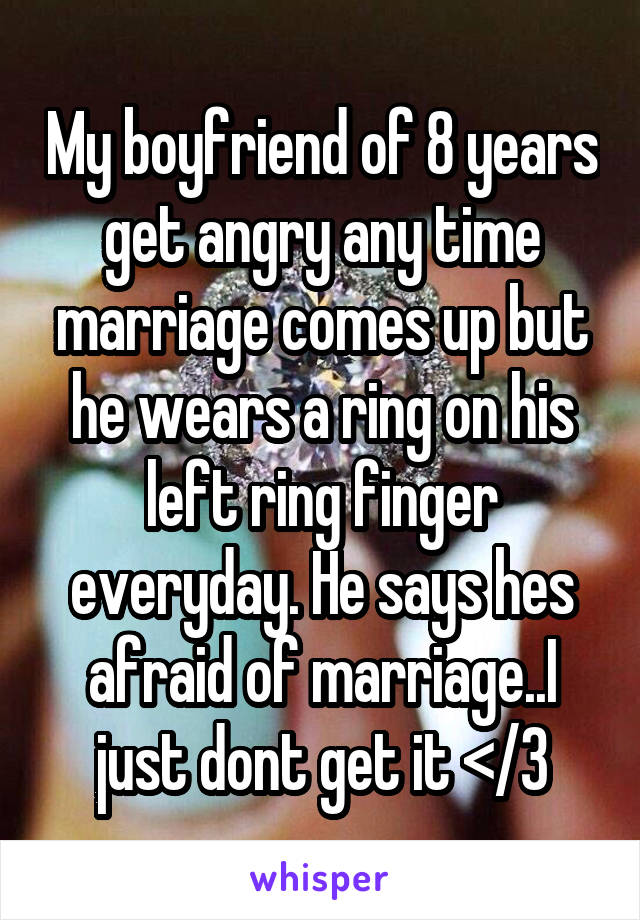 My boyfriend of 8 years get angry any time marriage comes up but he wears a ring on his left ring finger everyday. He says hes afraid of marriage..I just dont get it </3