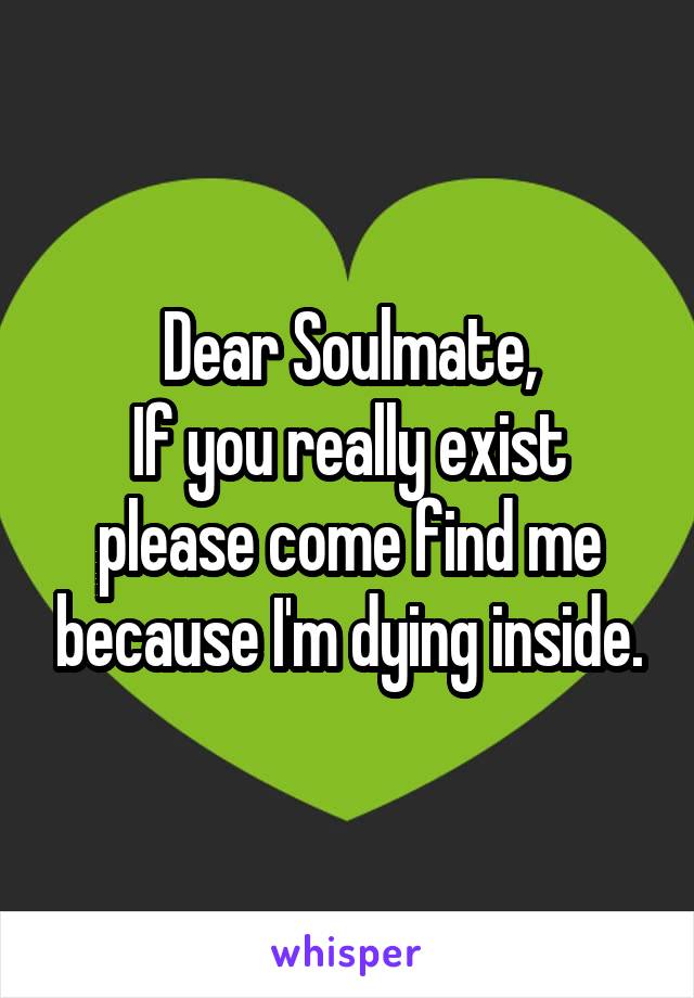 Dear Soulmate,
If you really exist please come find me because I'm dying inside.