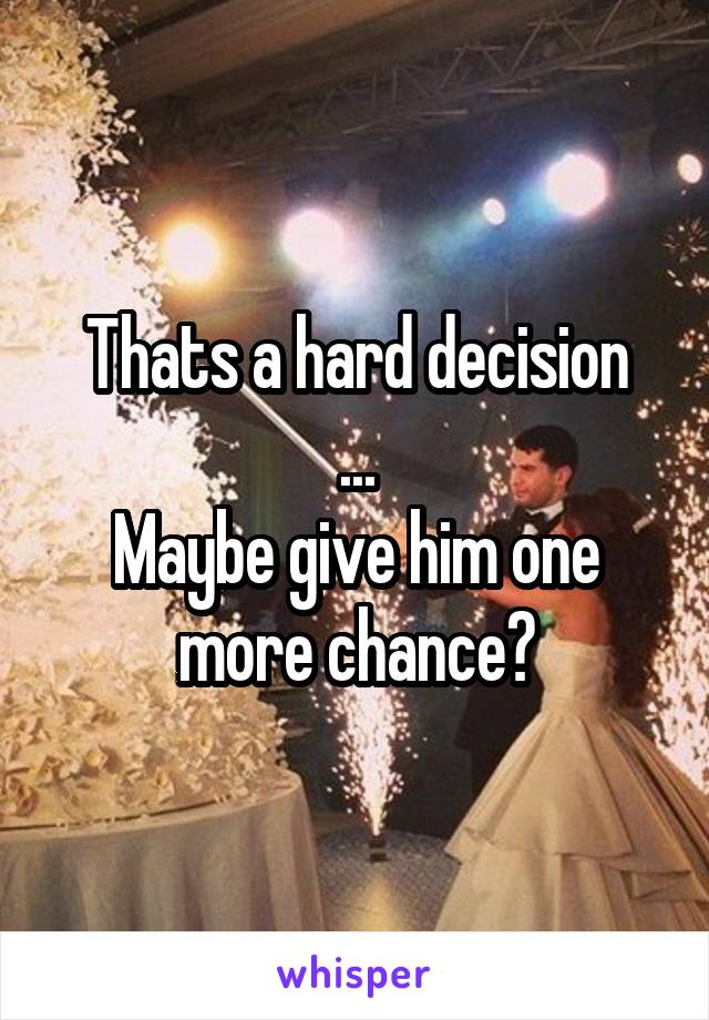 Thats a hard decision
...
Maybe give him one more chance?