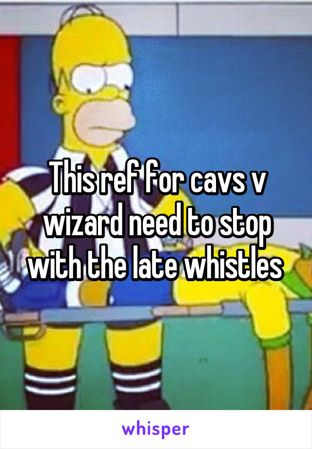 This ref for cavs v wizard need to stop with the late whistles 