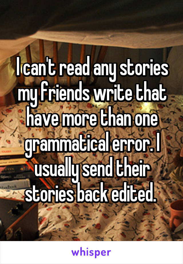 I can't read any stories my friends write that have more than one grammatical error. I usually send their stories back edited. 