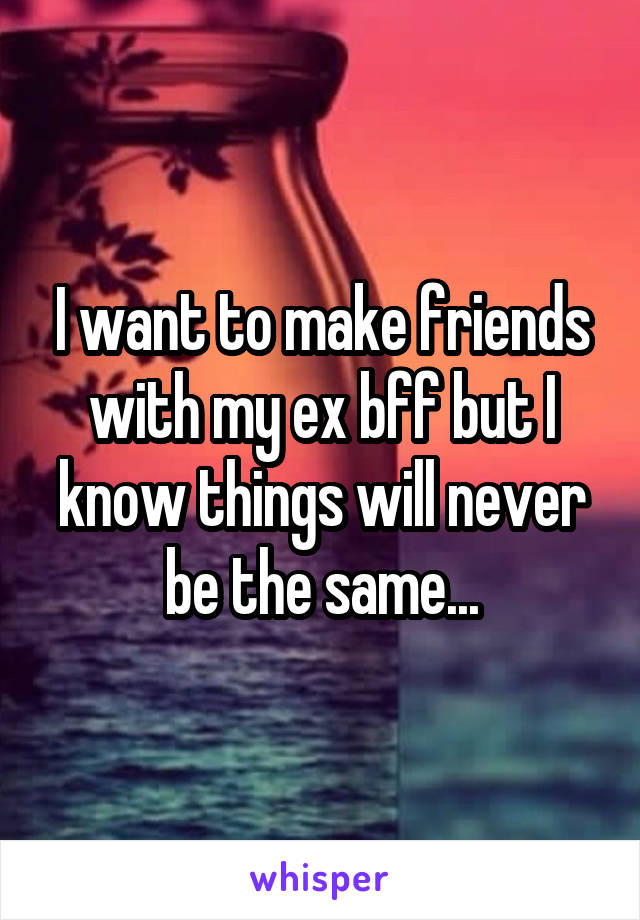 I want to make friends with my ex bff but I know things will never be the same...