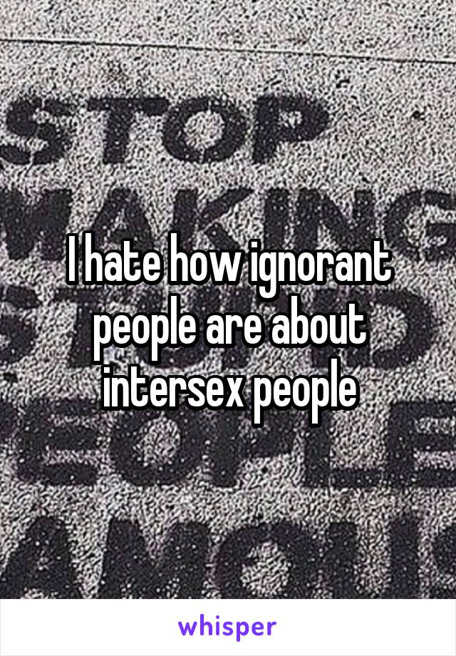 I hate how ignorant people are about intersex people