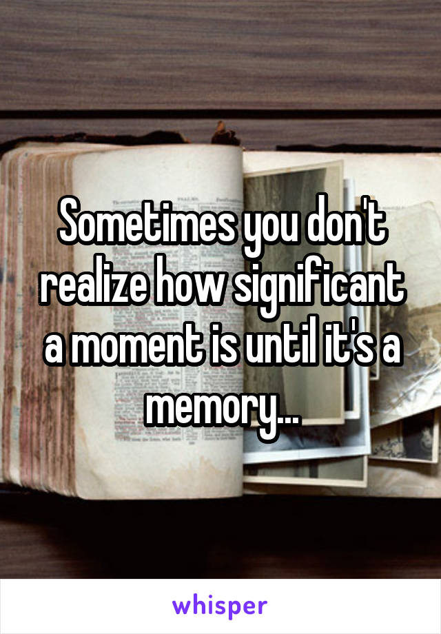 Sometimes you don't realize how significant a moment is until it's a memory...