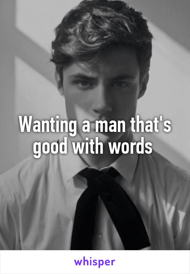 Wanting a man that's good with words 