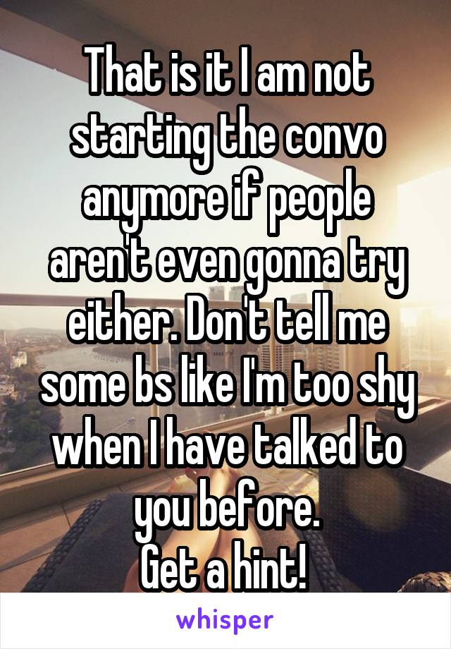 That is it I am not starting the convo anymore if people aren't even gonna try either. Don't tell me some bs like I'm too shy when I have talked to you before.
Get a hint! 