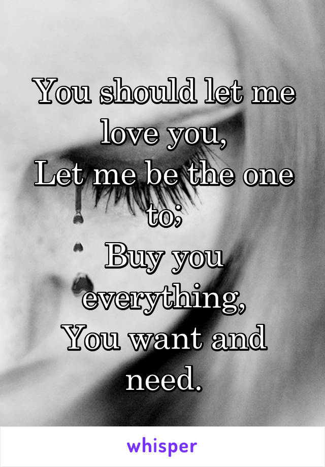 You should let me love you,
Let me be the one to;
Buy you everything,
You want and need.