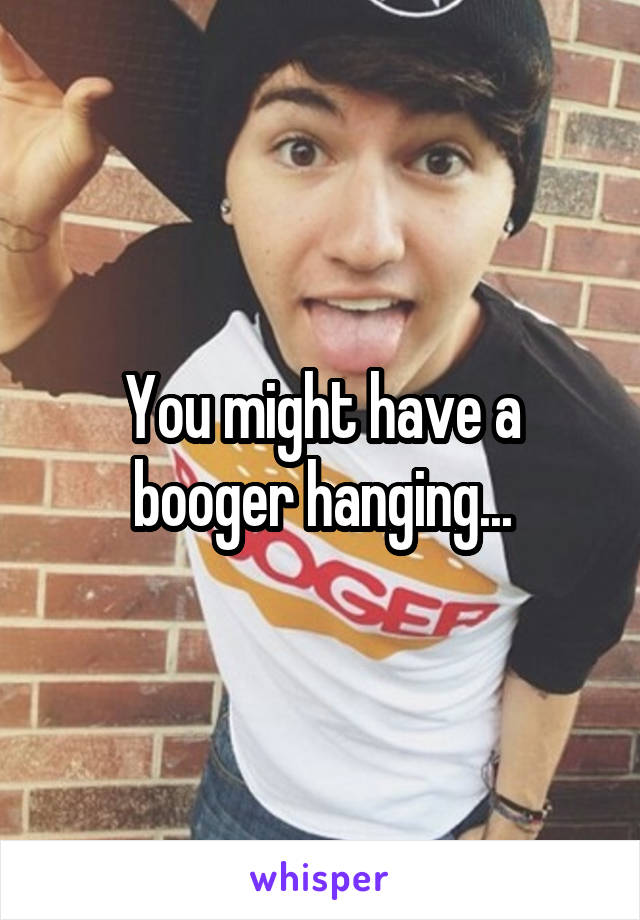 You might have a booger hanging...