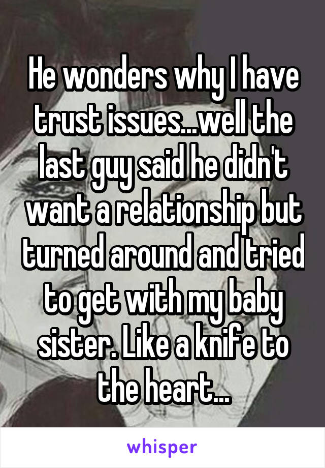 He wonders why I have trust issues...well the last guy said he didn't want a relationship but turned around and tried to get with my baby sister. Like a knife to the heart...