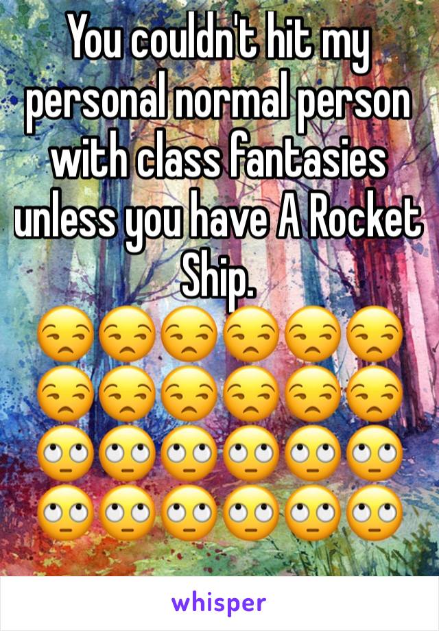 You couldn't hit my personal normal person with class fantasies unless you have A Rocket Ship.
😒😒😒😒😒😒😒😒😒😒😒😒🙄🙄🙄🙄🙄🙄🙄🙄🙄🙄🙄🙄
