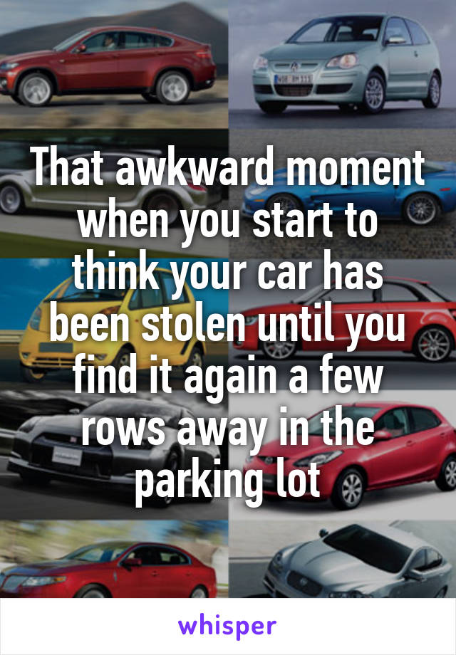 That awkward moment when you start to think your car has been stolen until you find it again a few rows away in the parking lot