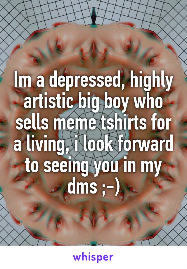 Im a depressed, highly artistic big boy who sells meme tshirts for a living, i look forward to seeing you in my dms ;-)