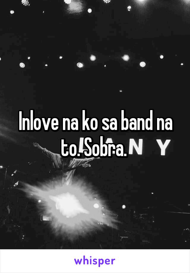 Inlove na ko sa band na to. Sobra. 