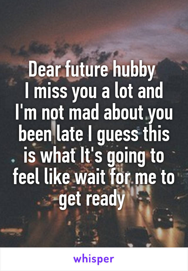 Dear future hubby 
I miss you a lot and I'm not mad about you been late I guess this is what It's going to feel like wait for me to get ready 