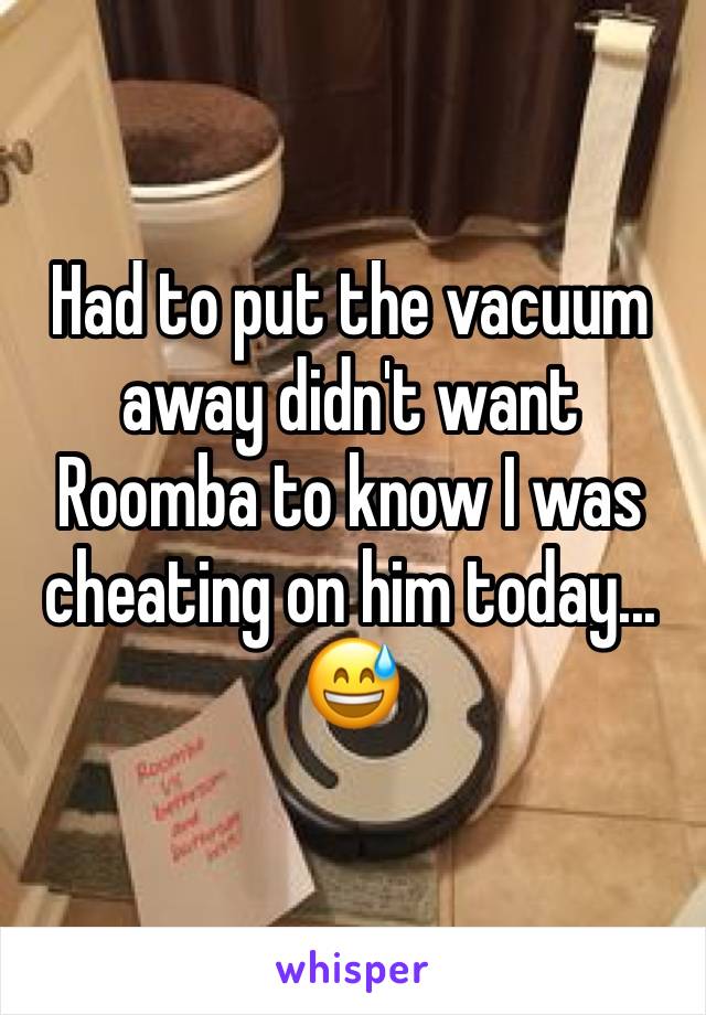 Had to put the vacuum away didn't want Roomba to know I was cheating on him today... 😅