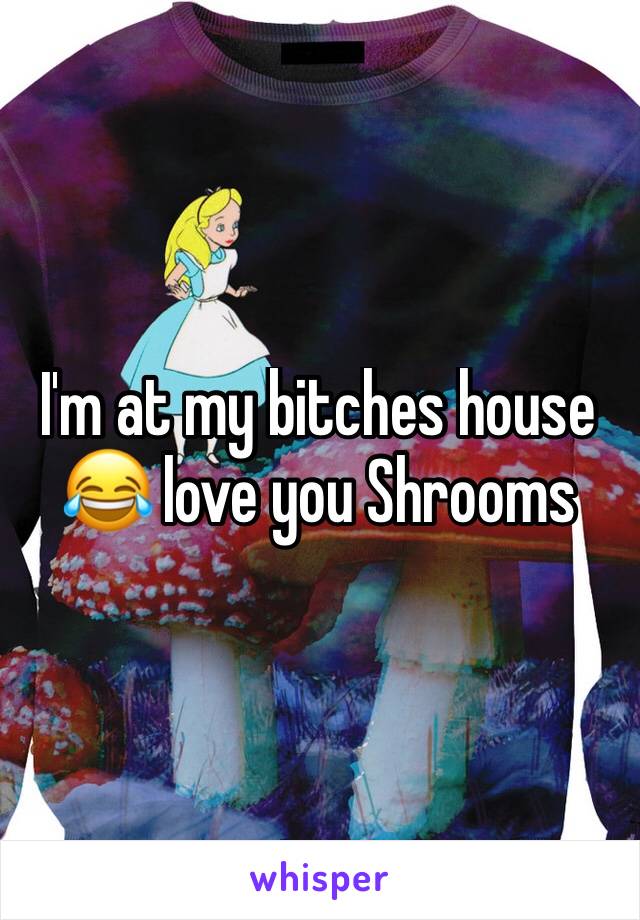 I'm at my bitches house 😂 love you Shrooms 