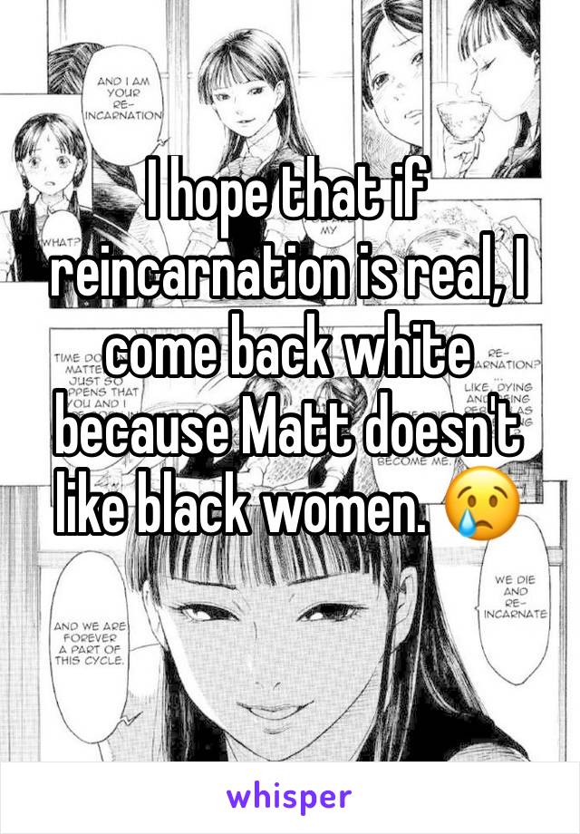 I hope that if reincarnation is real, I come back white because Matt doesn't like black women. 😢