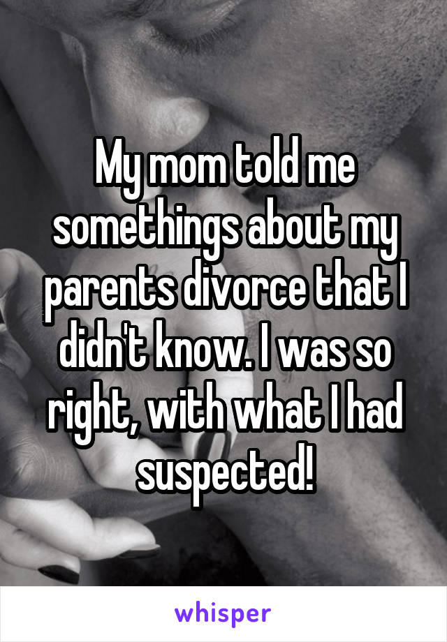 My mom told me somethings about my parents divorce that I didn't know. I was so right, with what I had suspected!