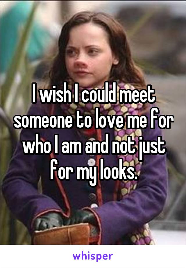 I wish I could meet someone to love me for who I am and not just for my looks.