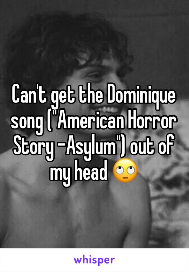 Can't get the Dominique song ("American Horror Story -Asylum") out of my head 🙄