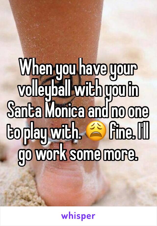 When you have your volleyball with you in Santa Monica and no one to play with. 😩 fine. I'll go work some more. 