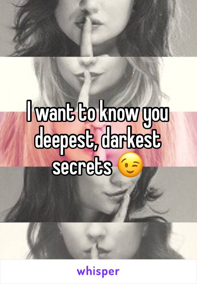 I want to know you deepest, darkest secrets 😉