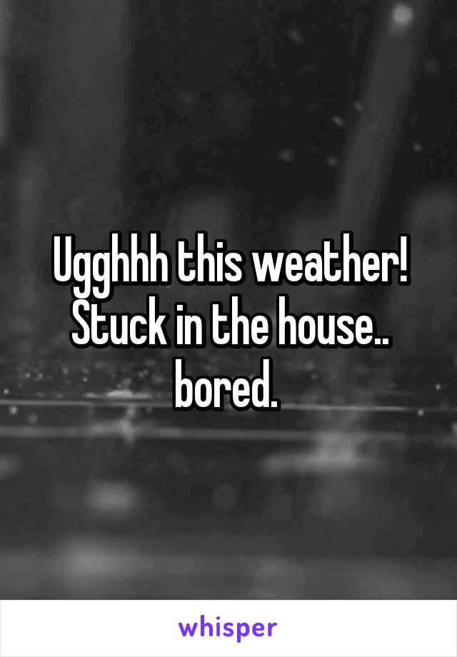 Ugghhh this weather! Stuck in the house.. bored. 