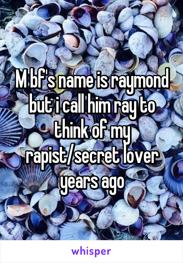 M bf's name is raymond but i call him ray to think of my rapist/secret lover years ago