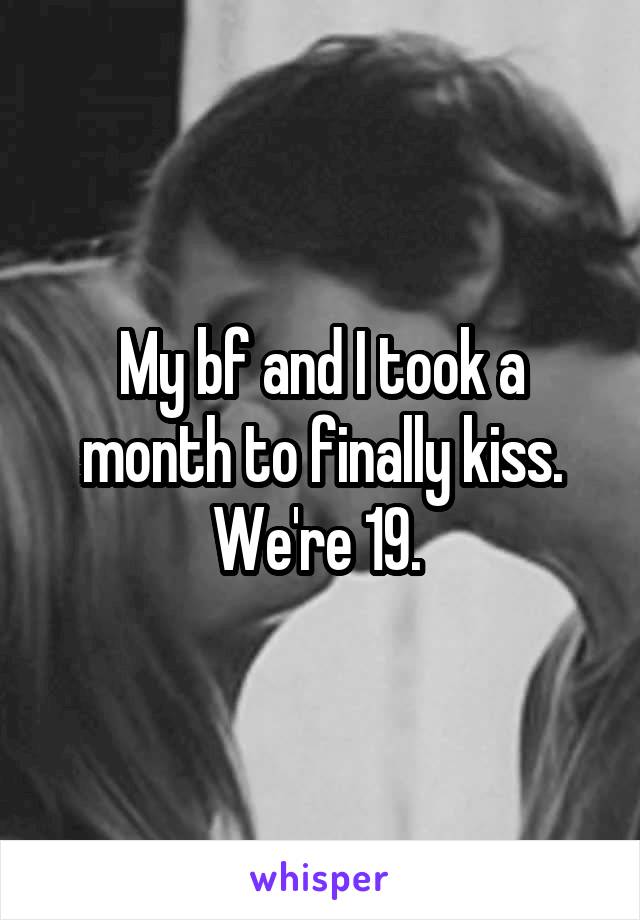 My bf and I took a month to finally kiss. We're 19. 