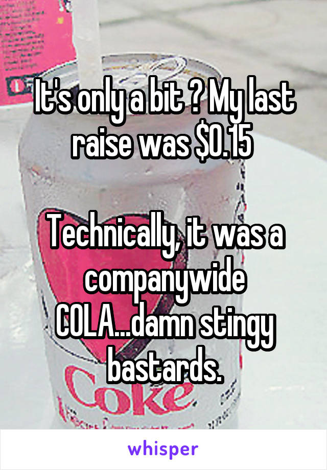 It's only a bit ? My last raise was $0.15 

Technically, it was a companywide COLA...damn stingy bastards.