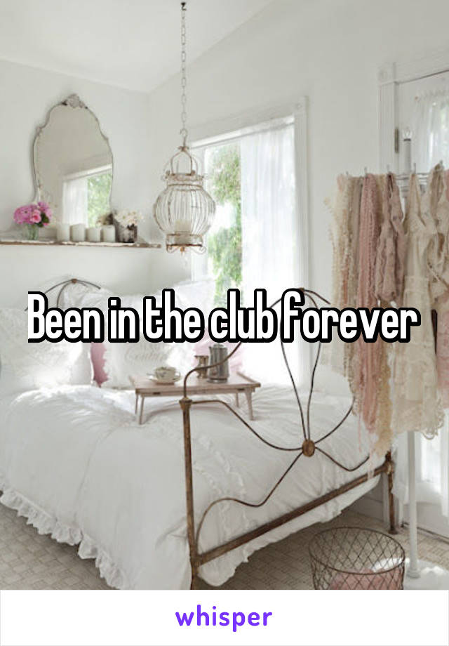 Been in the club forever 