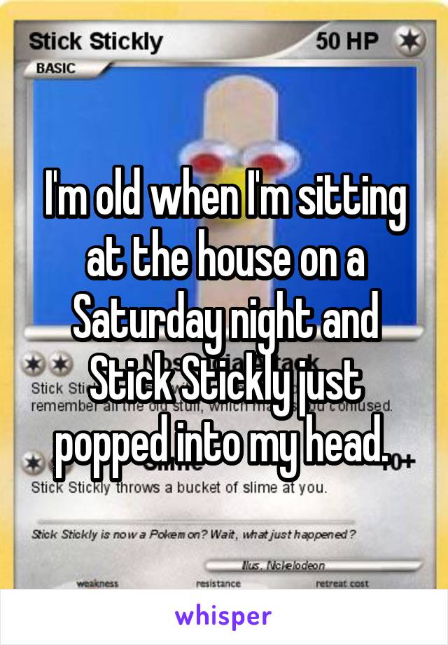 I'm old when I'm sitting at the house on a Saturday night and Stick Stickly just popped into my head. 