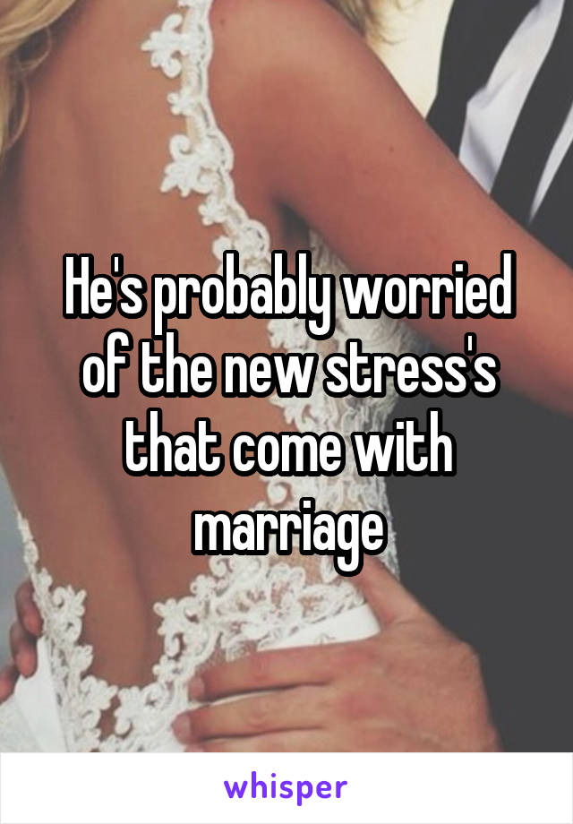 He's probably worried of the new stress's that come with marriage