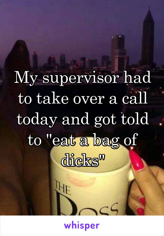 My supervisor had to take over a call today and got told to "eat a bag of dicks"