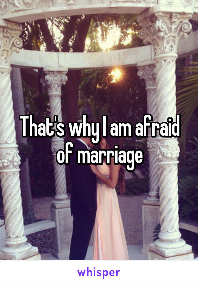 That's why I am afraid of marriage