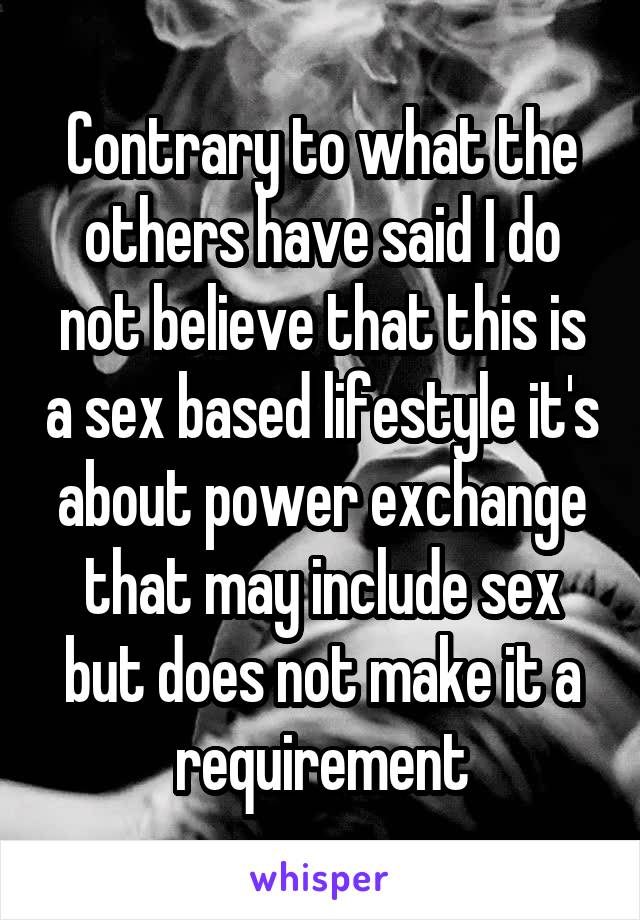 Contrary to what the others have said I do not believe that this is a sex based lifestyle it's about power exchange that may include sex but does not make it a requirement