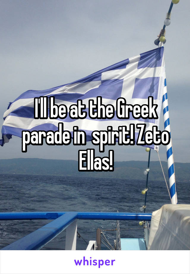 I'll be at the Greek parade in  spirit! Zeto Ellas!