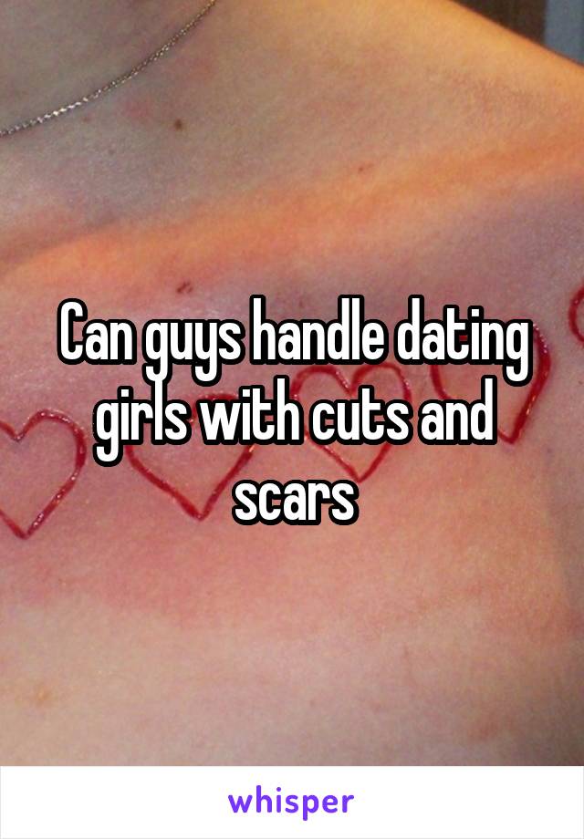 Can guys handle dating girls with cuts and scars