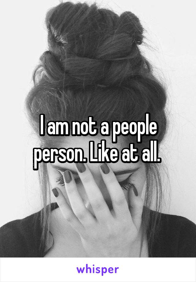 I am not a people person. Like at all. 