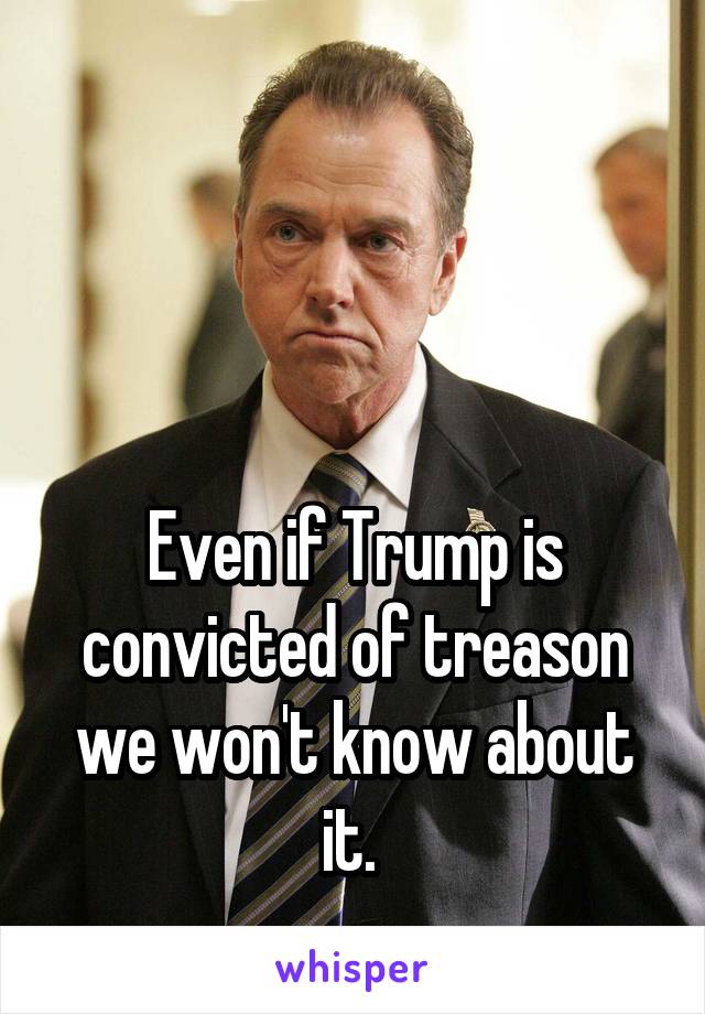 



Even if Trump is convicted of treason we won't know about it. 