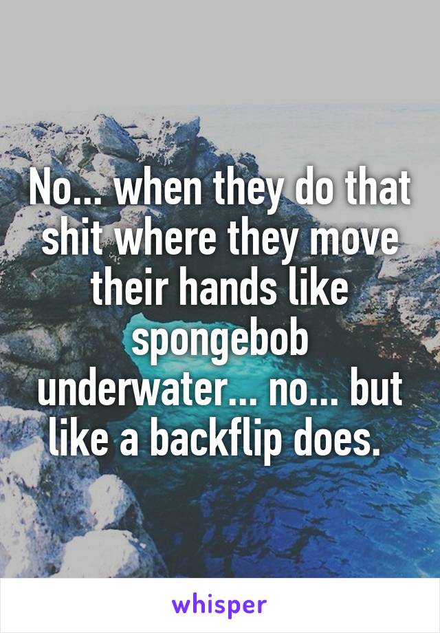 No... when they do that shit where they move their hands like spongebob underwater... no... but like a backflip does. 